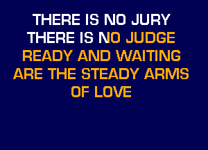 THERE IS NO JURY
THERE IS NO JUDGE
READY AND WAITING

ARE THE STEADY ARMS
OF LOVE