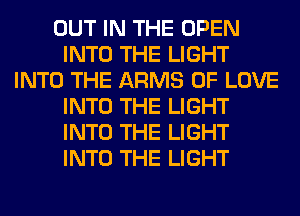 OUT IN THE OPEN
INTO THE LIGHT
INTO THE ARMS OF LOVE
INTO THE LIGHT
INTO THE LIGHT
INTO THE LIGHT