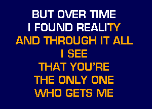 BUT OVER TIME
I FOUND REALITY
AND THROUGH IT ALL
I SEE
THAT YOU'RE
THE ONLY ONE
WHO GETS ME