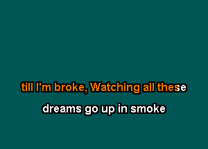 till I'm broke, Watching all these

dreams go up in smoke