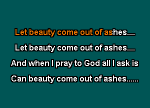 Let beauty come out of ashes....
Let beauty come out of ashes....
And when I pray to God all I ask is

Can beauty come out of ashes ......