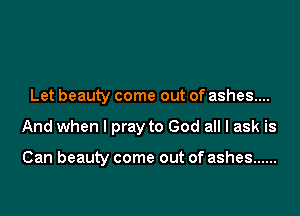 Let beauty come out of ashes...

And when I pray to God all I ask is

Can beauty come out of ashes ......