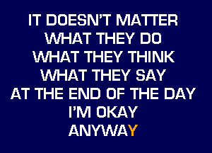 IT DOESN'T MATTER
WHAT THEY DO
WHAT THEY THINK
WHAT THEY SAY
AT THE END OF THE DAY
I'M OKAY
ANYWAY