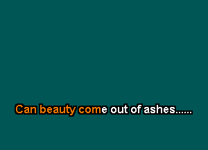 Can beauty come out of ashes ......