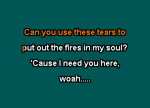 Can you use these tears to

put out the fires in my soul?

'Cause I need you here,

woah .....