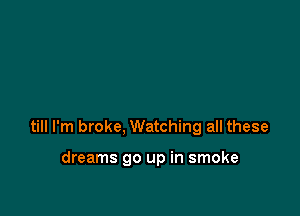 till I'm broke, Watching all these

dreams go up in smoke