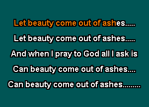 Let beauty come out of ashes .....
Let beauty come out of ashes .....
And when I pray to God all I ask is
Can beauty come out of ashes....

Can beauty come out of ashes .........