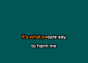 It's what peopIe say

to harm me