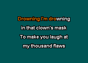 Drowning I'm drowning

in that clown's mask
To make you laugh at

my thousand flaws