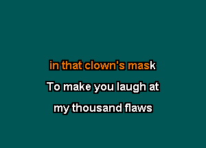 in that clown's mask

To make you laugh at

my thousand flaws