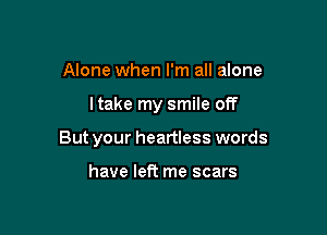 Alone when I'm all alone

ltake my smile off

But your heartless words

have left me scars