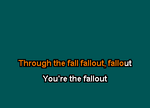Through the fall fallout, fallout

You're the fallout