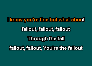 I know you're fine but what about

fallout, fallout, fallout

Through the fall

fallout, fallout, You're the fallout