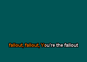 fallout, fallout, You're the fallout