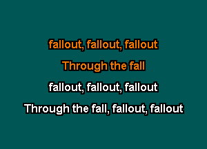 fallout, fallout, fallout

Through the fall
fallout, fallout. fallout

Through the fall, fallout, fallout