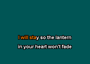 lwill stay so the lantern

in your heart won't fade