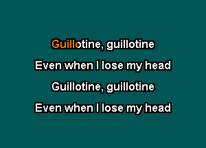 Guillotine, guillotine
Even when I lose my head

Guillotine, guillotine

Even when I lose my head