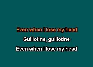 Even when I lose my head

Guillotine, guillotine

Even when I lose my head