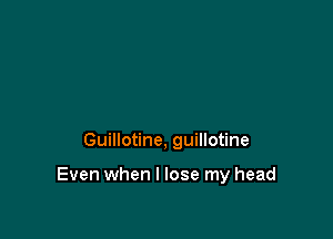 Guillotine, guillotine

Even when I lose my head