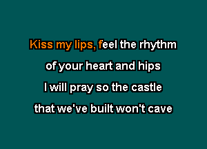 Kiss my lips, feel the rhythm

ofyour heart and hips
I will pray so the castle

that we've built won't cave