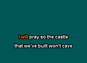 I will pray so the castle

that we've built won't cave