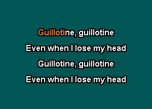 Guillotine, guillotine
Even when I lose my head

Guillotine, guillotine

Even when I lose my head