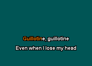 Guillotine, guillotine

Even when I lose my head