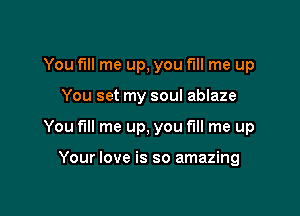 You fill me up, you fill me up

You set my soul ablaze

You fill me up, you fill me up

Your love is so amazing