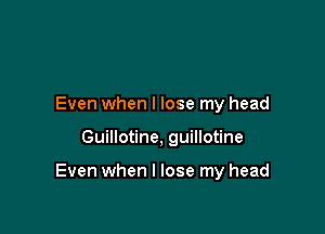 Even when I lose my head

Guillotine, guillotine

Even when I lose my head