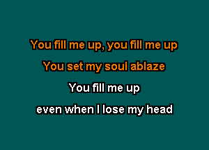 You fill me up, you fill me up

You set my soul ablaze
You fill me up

even when I lose my head