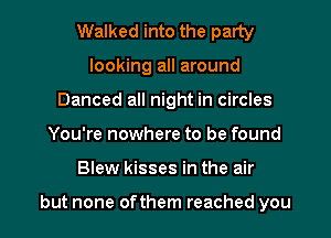 Walked into the party
looking all around
Danced all night in circles

You're nowhere to be found

Blew kisses in the air

but none ofthem reached you I