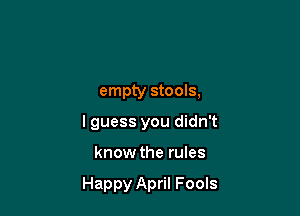 empty stools,
lguess you didn't

know the rules

Happy April Fools