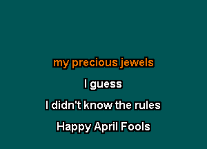 my precious jewels
lguess

I didn't know the rules

Happy April Fools
