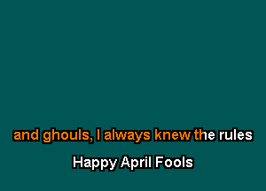 and ghouls, I always knew the rules

Happy April Fools