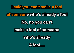I said you can't make a fool

of someone who's already a fool

No, no you can't
make a fool of someone
who's already
A fool .....