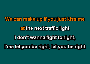 We can make up ifyoujust kiss me
at the next traffic light
I don't wanna fight tonight,
l'ma let you be right, let you be right