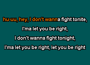 hu-uu, hey, I don't wanna fight tonite,
l'ma let you be right,
I don't wanna fight tonight,
l'ma let you be right, let you be right