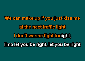 We can make up ifyoujust kiss me
at the next traffic light
I don't wanna fight tonight,
l'ma let you be right, let you be right