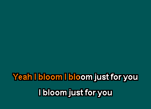 Yeah I bloom l bloomjust for you

I bIoomjust for you