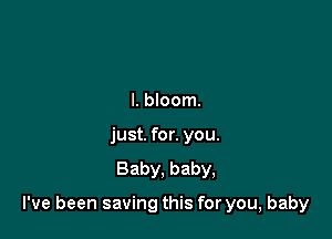 l. bloom.
just. for. you.
Baby, baby,

I've been saving this for you, baby
