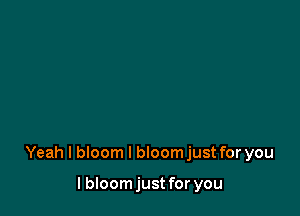 Yeah I bloom l bloomjust for you

I bIoomjust for you