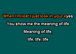 When I'm lost ljust look in your eyes

You show me the meaning oflife
Meaning oflife,
life. life. life