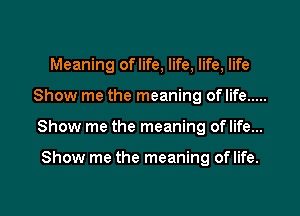 Meaning oflife, life, life, life
Show me the meaning of life .....

Show me the meaning of life...

Show me the meaning of life.

g