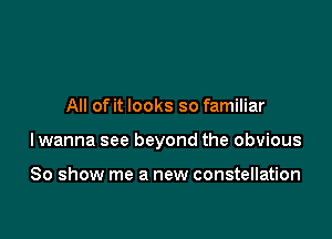 All of it looks so familiar

lwanna see beyond the obvious

80 show me a new constellation