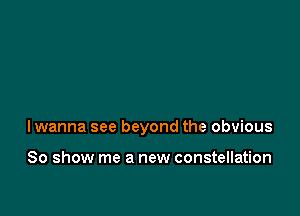 lwanna see beyond the obvious

80 show me a new constellation