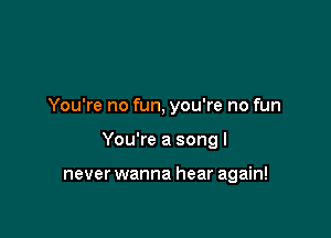 You're no fun, you're no fun

You're a song I

never wanna hear again!