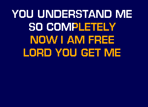 YOU UNDERSTAND ME
SO COMPLETELY
NOWI AM FREE

LORD YOU GET ME