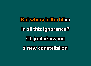 Butwhere is the bliss

in all this ignorance?

Ohjust show me

a new constellation