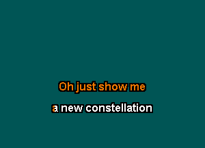 Oh just show me

a new constellation