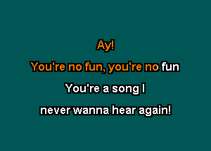 Ay!

You're no fun, you're no fun

You're a song I

never wanna hear again!